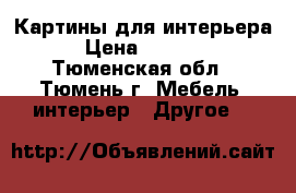 Картины для интерьера › Цена ­ 5 000 - Тюменская обл., Тюмень г. Мебель, интерьер » Другое   